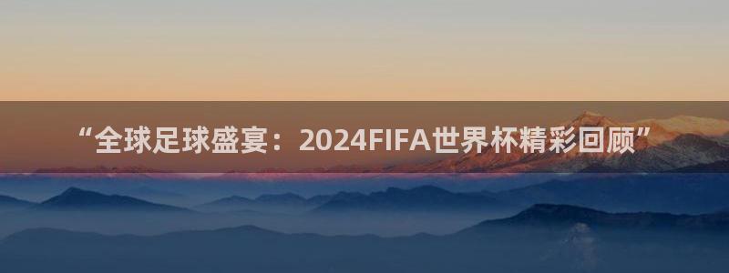 世界杯官网入口：“全球足球盛宴：2024FIFA世界杯精彩回顾”