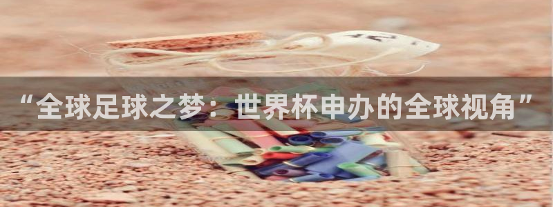 世界杯预选赛欧洲赛区积分榜：“全球足球之梦：世界杯申办的全球视角”