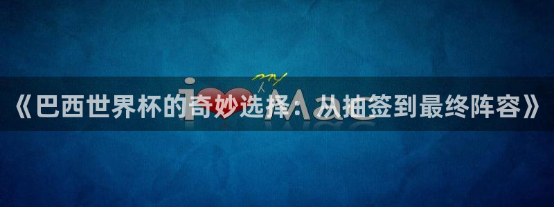 2026年世界杯：《巴西世界杯的奇妙选择：从抽签到最终阵容》