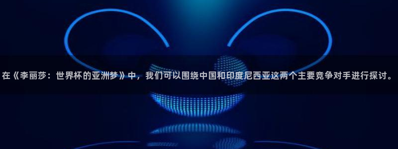 世界杯在线直播入口：在《李丽莎：世界杯的亚洲梦》中，我们可以围绕中国和印度尼西亚这两个主要竞争对手进行探讨。