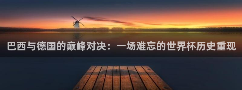 世界杯官网入口：巴西与德国的巅峰对决：一场难忘的世界杯历史重现